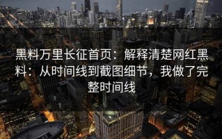 黑料万里长征首页：解释清楚网红黑料：从时间线到截图细节，我做了完整时间线