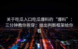 关于吃瓜入口吃瓜爆料的“爆料”：三分钟教你拆穿：给出判断框架给你看