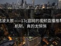 这波太狠——17c官网的视频直播推荐机制，真的太悄悄