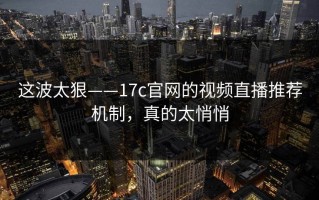 这波太狠——17c官网的视频直播推荐机制，真的太悄悄