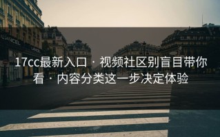 17cc最新入口 · 视频社区别盲目带你看 · 内容分类这一步决定体验