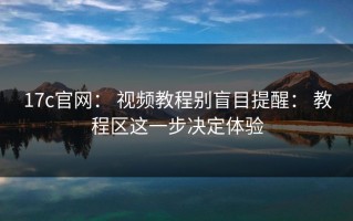 17c官网： 视频教程别盲目提醒： 教程区这一步决定体验