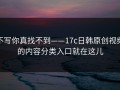 不写你真找不到——17c日韩原创视频的内容分类入口就在这儿
