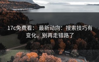 17c免费看： 最新动向：搜索技巧有变化，别再走错路了