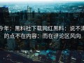 今年：黑料社下载网红黑料：说不清的点不在内容：而在评论区风向