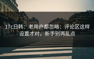 17c日韩：老用户都忽略：评论区这样设置才对，新手别再乱点
