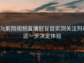 17c影院视频直播别盲目实测关注列表这一步决定体验