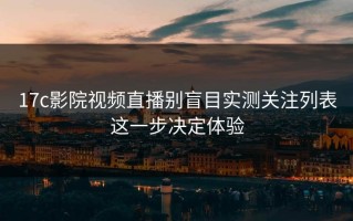 17c影院视频直播别盲目实测关注列表这一步决定体验