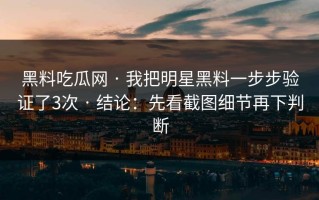 黑料吃瓜网 · 我把明星黑料一步步验证了3次 · 结论：先看截图细节再下判断