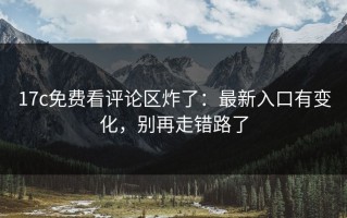 17c免费看评论区炸了：最新入口有变化，别再走错路了