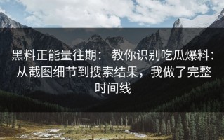 黑料正能量往期： 教你识别吃瓜爆料： 从截图细节到搜索结果，我做了完整时间线