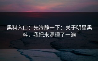 黑料入口：先冷静一下：关于明星黑料，我把来源理了一遍