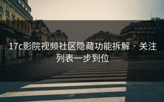 17c影院视频社区隐藏功能拆解 · 关注列表一步到位