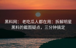 黑料网： 老吃瓜人都在用：拆解明星黑料的截图疑点，三分钟搞定
