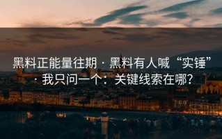 黑料正能量往期 · 黑料有人喊“实锤” · 我只问一个：关键线索在哪？