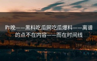 昨晚——黑料吃瓜网吃瓜爆料——离谱的点不在内容——而在时间线