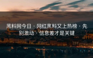 黑料网今日 · 网红黑料又上热榜 · 先别激动 · 信息差才是关键
