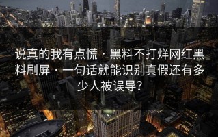 说真的我有点慌 · 黑料不打烊网红黑料刷屏 · 一句话就能识别真假还有多少人被误导？
