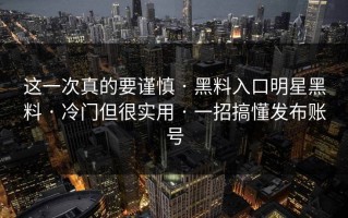 这一次真的要谨慎 · 黑料入口明星黑料 · 冷门但很实用 · 一招搞懂发布账号