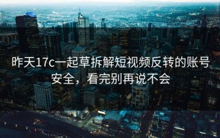 昨天17c一起草拆解短视频反转的账号安全，看完别再说不会