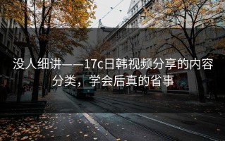 没人细讲——17c日韩视频分享的内容分类，学会后真的省事