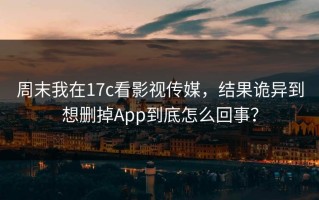 周末我在17c看影视传媒，结果诡异到想删掉App到底怎么回事？