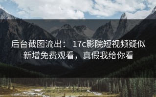 后台截图流出： 17c影院短视频疑似新增免费观看，真假我给你看