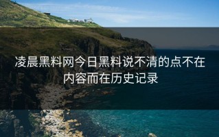 凌晨黑料网今日黑料说不清的点不在内容而在历史记录