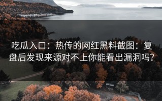 吃瓜入口：热传的网红黑料截图：复盘后发现来源对不上你能看出漏洞吗？