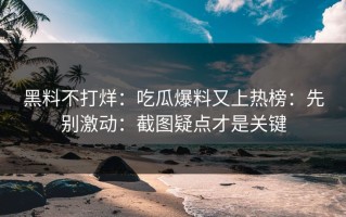 黑料不打烊：吃瓜爆料又上热榜：先别激动：截图疑点才是关键