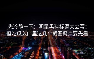 先冷静一下：明星黑料标题太会写：但吃瓜入口里这几个截图疑点要先看