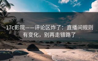 17c影院——评论区炸了：直播间规则有变化，别再走错路了