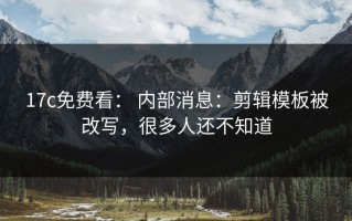 17c免费看： 内部消息：剪辑模板被改写，很多人还不知道