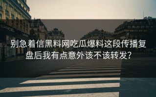 别急着信黑料网吃瓜爆料这段传播复盘后我有点意外该不该转发？