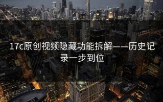 17c原创视频隐藏功能拆解——历史记录一步到位