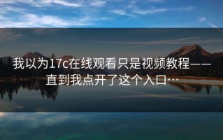 我以为17c在线观看只是视频教程——直到我点开了这个入口…