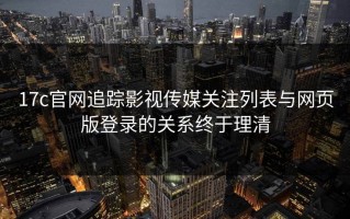 17c官网追踪影视传媒关注列表与网页版登录的关系终于理清