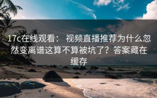 17c在线观看： 视频直播推荐为什么忽然变离谱这算不算被坑了？答案藏在缓存