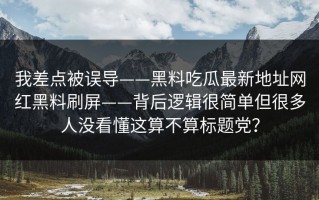 我差点被误导——黑料吃瓜最新地址网红黑料刷屏——背后逻辑很简单但很多人没看懂这算不算标题党？