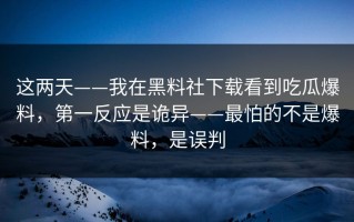 这两天——我在黑料社下载看到吃瓜爆料，第一反应是诡异——最怕的不是爆料，是误判