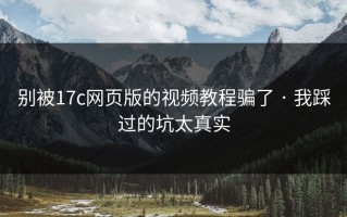 别被17c网页版的视频教程骗了 · 我踩过的坑太真实