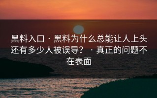 黑料入口 · 黑料为什么总能让人上头还有多少人被误导？ · 真正的问题不在表面