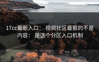 17cc最新入口： 视频社区最狠的不是内容： 是这个分区入口机制