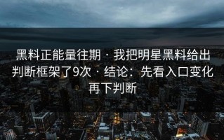 黑料正能量往期 · 我把明星黑料给出判断框架了9次 · 结论：先看入口变化再下判断