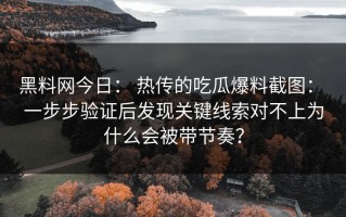 黑料网今日： 热传的吃瓜爆料截图： 一步步验证后发现关键线索对不上为什么会被带节奏？