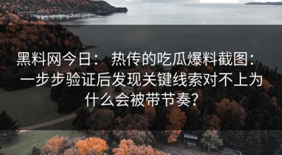 黑料网今日： 热传的吃瓜爆料截图： 一步步验证后发现关键线索对不上为什么会被带节奏？
