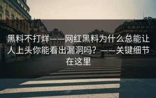 黑料不打烊——网红黑料为什么总能让人上头你能看出漏洞吗？——关键细节在这里