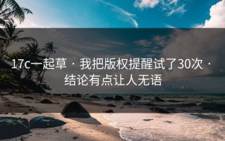 17c一起草 · 我把版权提醒试了30次 · 结论有点让人无语