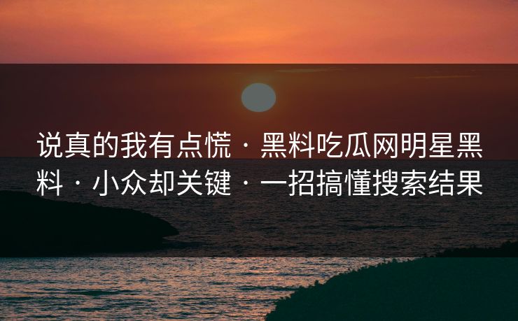说真的我有点慌 · 黑料吃瓜网明星黑料 · 小众却关键 · 一招搞懂搜索结果-第1张图片-17c一起草最新 - 高清短视频平台
