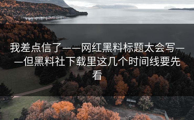 我差点信了——网红黑料标题太会写——但黑料社下载里这几个时间线要先看-第1张图片-17c一起草最新 - 高清短视频平台